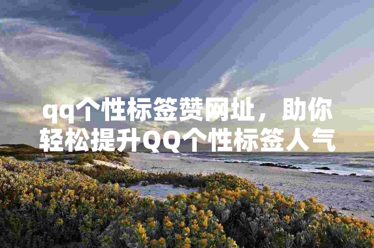 qq个性标签赞网址，助你轻松提升QQ个性标签人气。