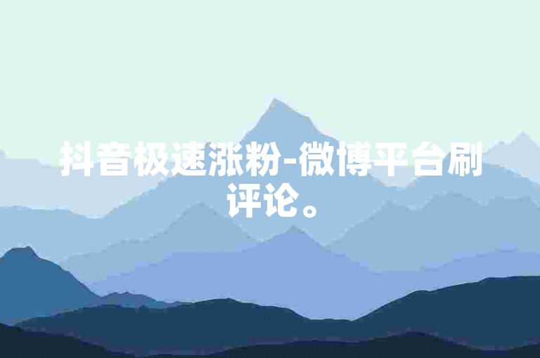 抖音极速涨粉-微博平台刷评论。