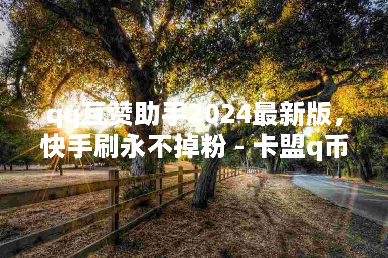 qq互赞助手2024最新版，快手刷永不掉粉 - 卡盟q币批发 - 抖音1到70级价格表。