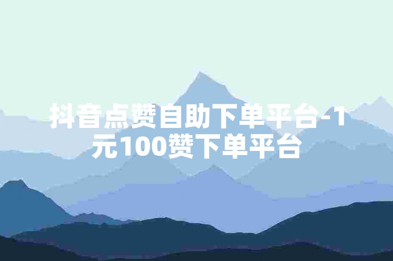 抖音点赞自助下单平台-1元100赞下单平台