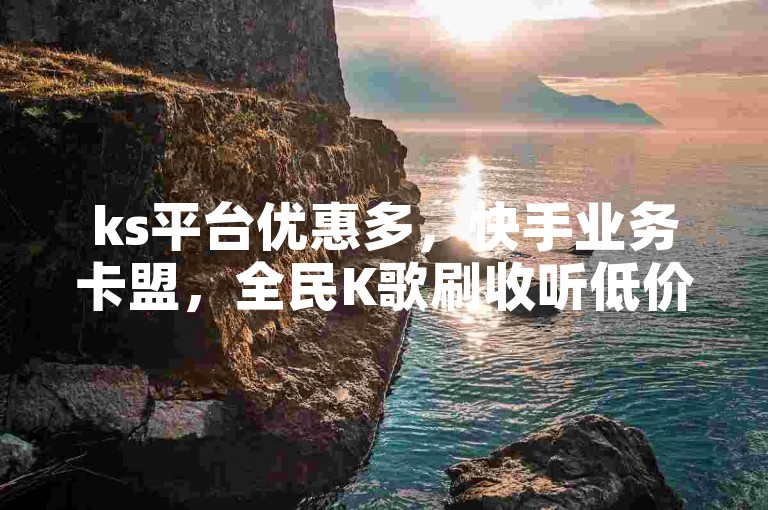 ks平台优惠多，快手业务卡盟，全民K歌刷收听低价稳定。