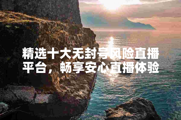 精选十大无封号风险直播平台，畅享安心直播体验。
