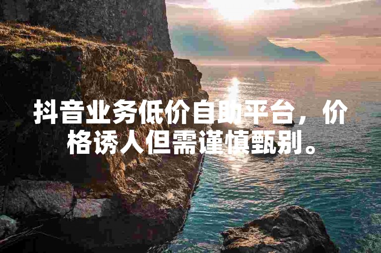 抖音业务低价自助平台，价格诱人但需谨慎甄别。
