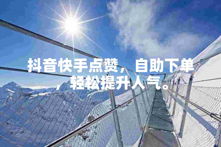 抖音快手点赞，自助下单，轻松提升人气。
