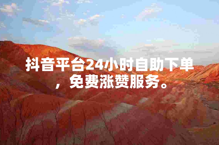 抖音平台24小时自助下单，免费涨赞服务。