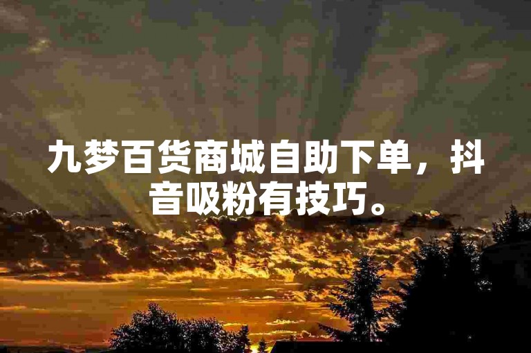 九梦百货商城自助下单，抖音吸粉有技巧。