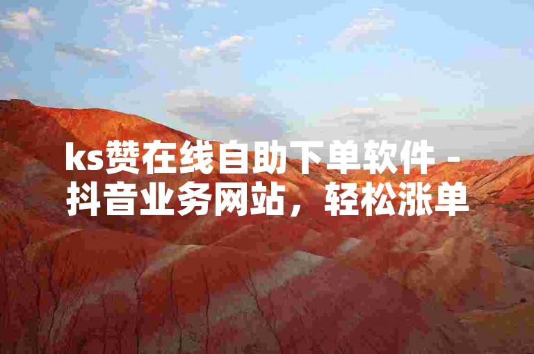 ks赞在线自助下单软件 - 抖音业务网站，轻松涨单。