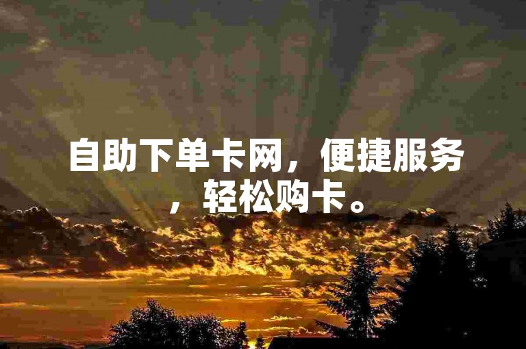 自助下单卡网，便捷服务，轻松购卡。