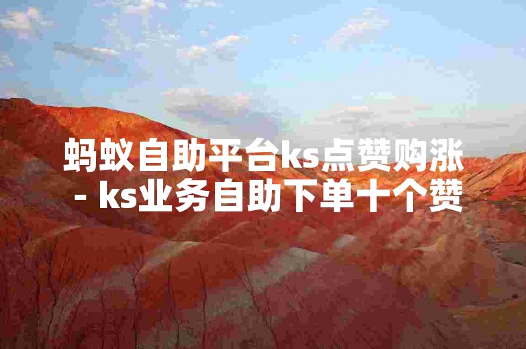 蚂蚁自助平台ks点赞购涨 - ks业务自助下单十个赞