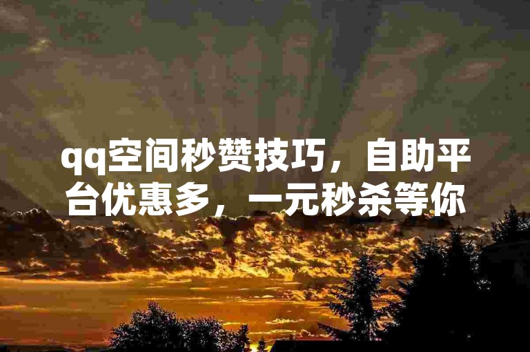 qq空间秒赞技巧，自助平台优惠多，一元秒杀等你来。