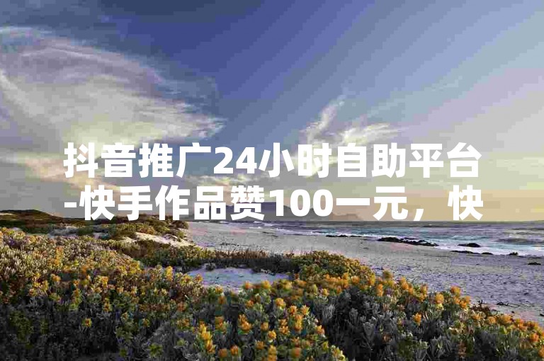 抖音推广24小时自助平台-快手作品赞100一元，快速提升人气。