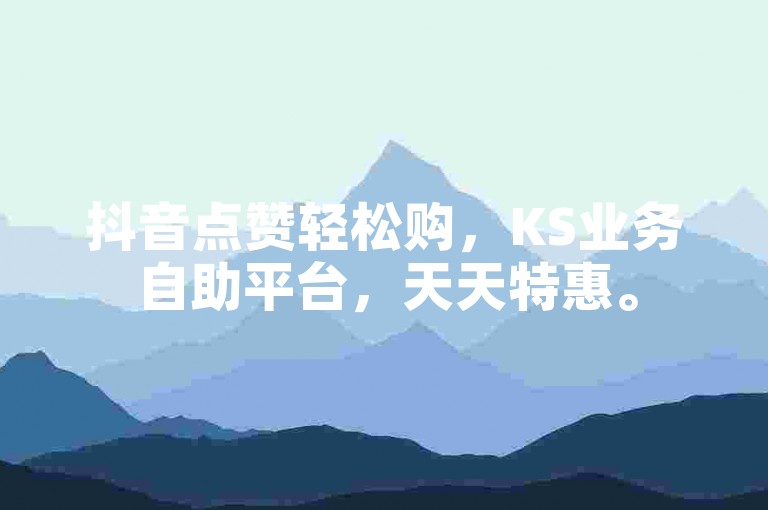 抖音点赞轻松购，KS业务自助平台，天天特惠。