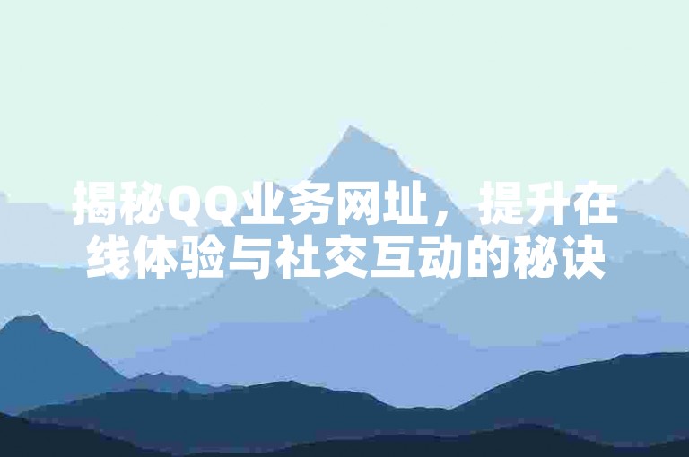 揭秘QQ业务网址，提升在线体验与社交互动的秘诀