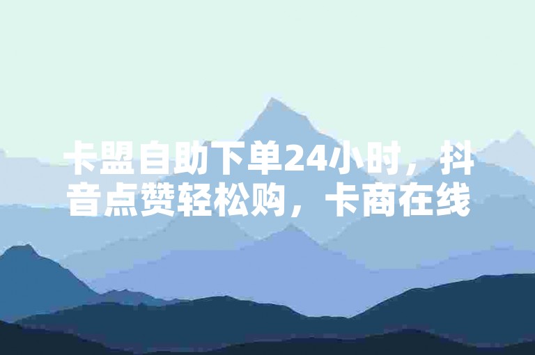 卡盟自助下单24小时，抖音点赞轻松购，卡商在线批发平台。