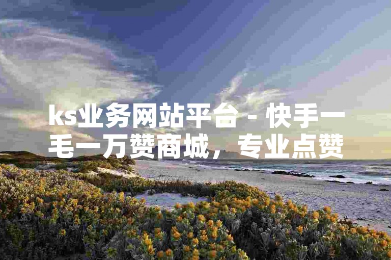 ks业务网站平台 - 快手一毛一万赞商城，专业点赞服务。