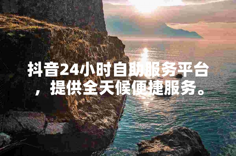 抖音24小时自助服务平台，提供全天候便捷服务。