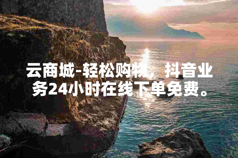 云商城-轻松购物，抖音业务24小时在线下单免费。