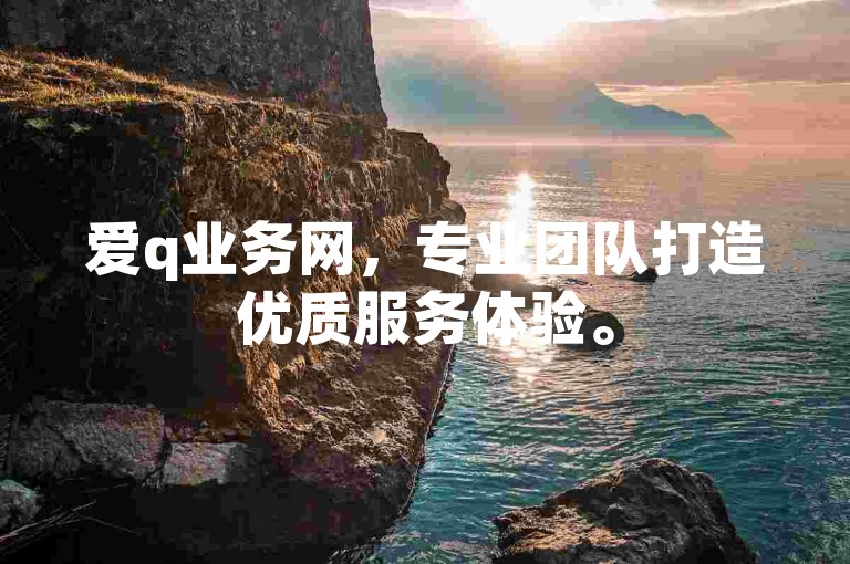 爱q业务网，专业团队打造优质服务体验。