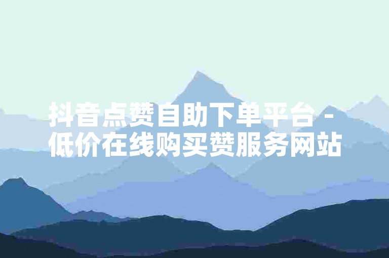 抖音点赞自助下单平台 - 低价在线购买赞服务网站。