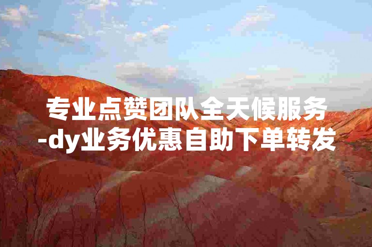 专业点赞团队全天候服务-dy业务优惠自助下单转发。