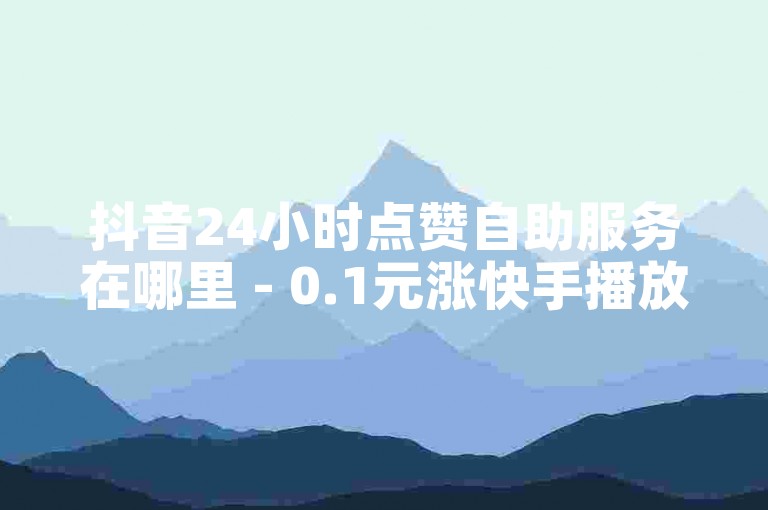 抖音24小时点赞自助服务在哪里 - 0.1元涨快手播放量