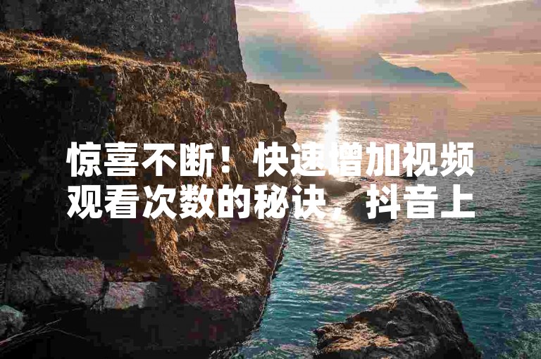 惊喜不断！快速增加视频观看次数的秘诀，抖音上轻松获取10000播放量！