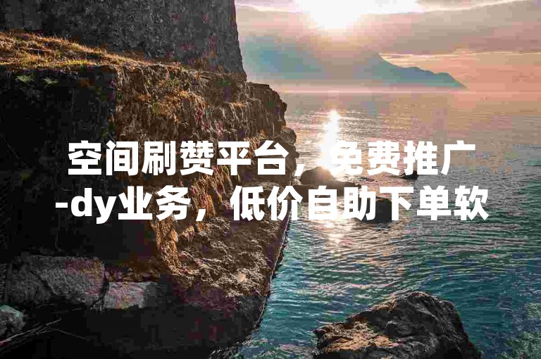 空间刷赞平台，免费推广-dy业务，低价自助下单软件。