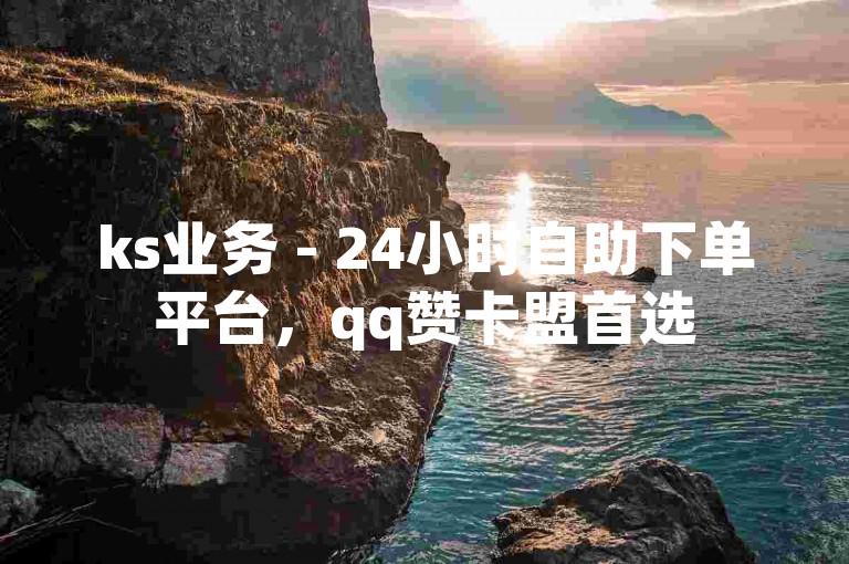 ks业务 - 24小时自助下单平台，qq赞卡盟首选