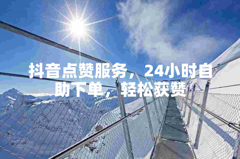 抖音点赞服务，24小时自助下单，轻松获赞50+。