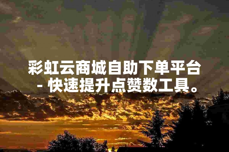 彩虹云商城自助下单平台 - 快速提升点赞数工具。