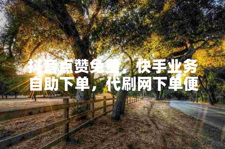 抖音点赞免费，快手业务自助下单，代刷网下单便捷。