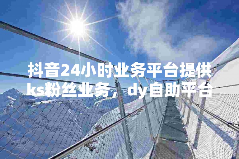 抖音24小时业务平台提供ks粉丝业务，dy自助平台在线下单可取消。