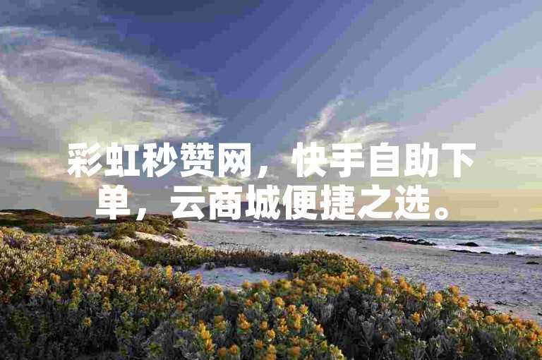彩虹秒赞网，快手自助下单，云商城便捷之选。