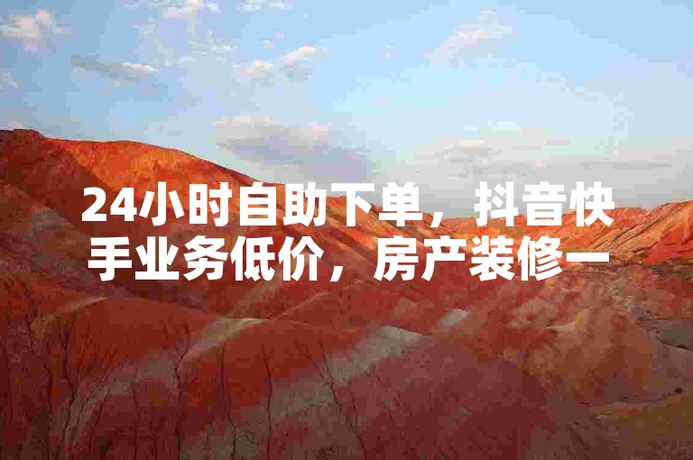 24小时自助下单，抖音快手业务低价，房产装修一键搞定。