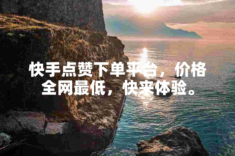 快手点赞下单平台，价格全网最低，快来体验。