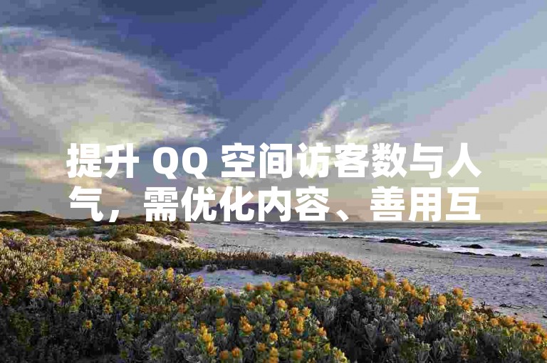 提升 QQ 空间访客数与人气，需优化内容、善用互动功能。