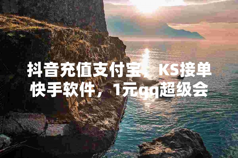 抖音充值支付宝，KS接单快手软件，1元qq超级会员链接。