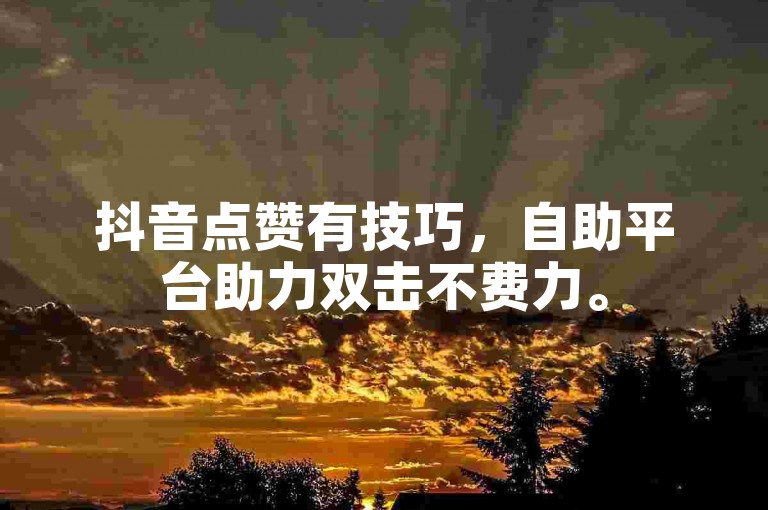 抖音点赞有技巧，自助平台助力双击不费力。