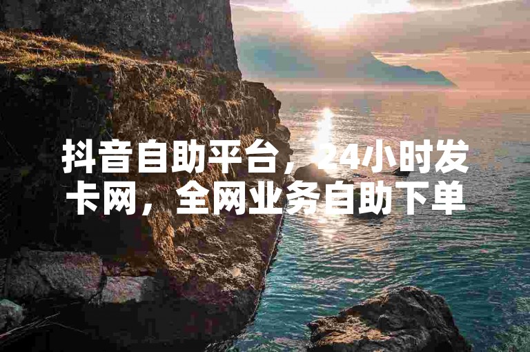 抖音自助平台，24小时发卡网，全网业务自助下单。