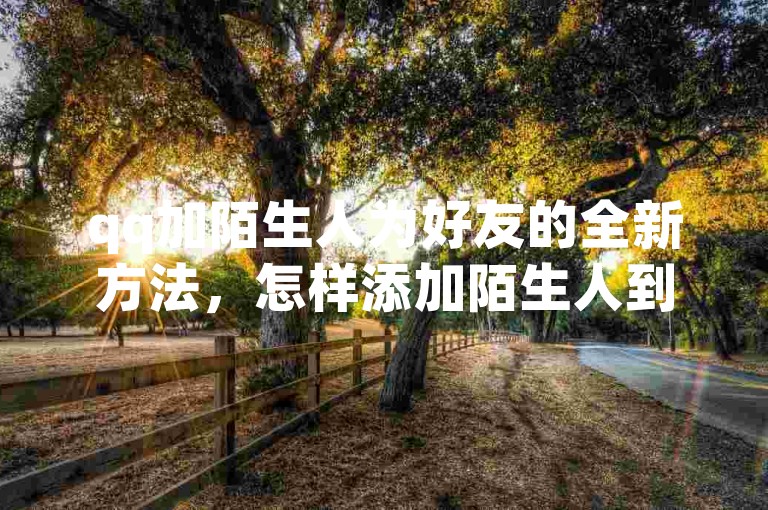qq加陌生人为好友的全新方法，怎样添加陌生人到好友列表？2024必备技巧！