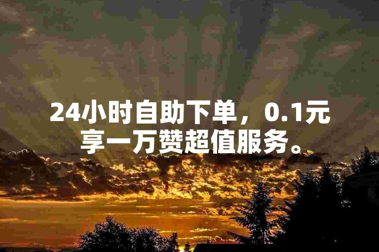 24小时自助下单，0.1元享一万赞超值服务。