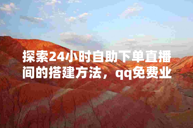 探索24小时自助下单直播间的搭建方法，qq免费业务自助下单平台解析。