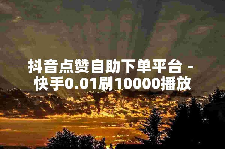 抖音点赞自助下单平台 - 快手0.01刷10000播放