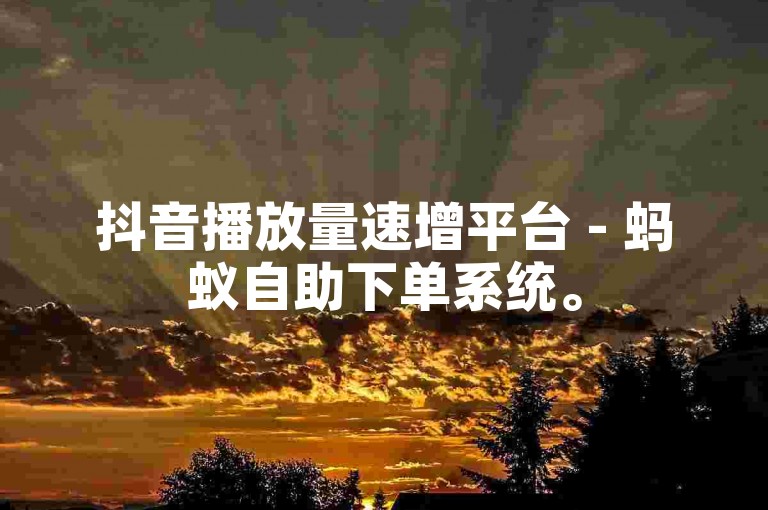 抖音播放量速增平台 - 蚂蚁自助下单系统。