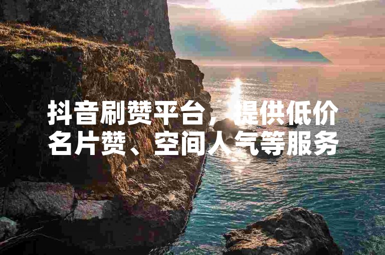 抖音刷赞平台，提供低价名片赞、空间人气等服务。