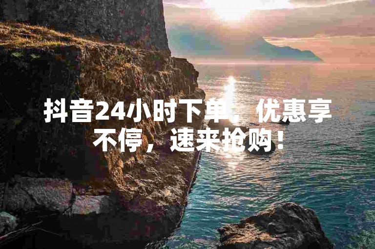 抖音24小时下单，优惠享不停，速来抢购！
