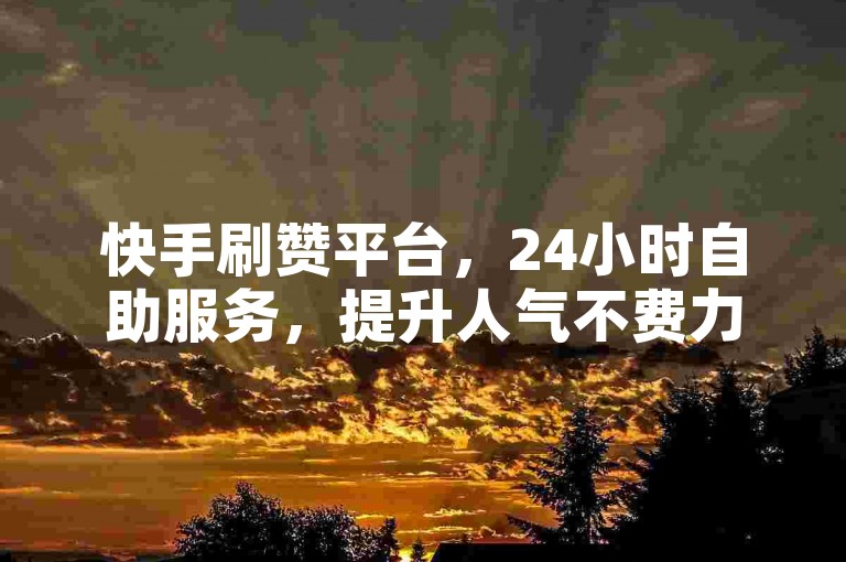 快手刷赞平台，24小时自助服务，提升人气不费力。