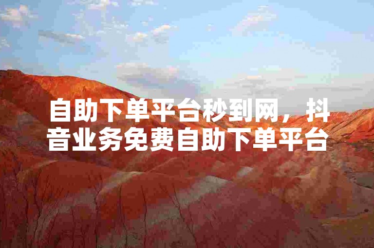 自助下单平台秒到网，抖音业务免费自助下单平台微信。