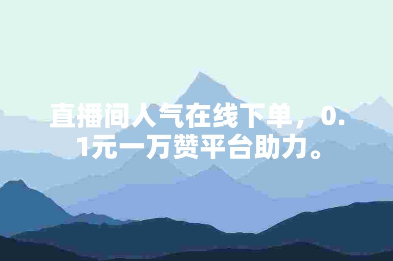 直播间人气在线下单，0.1元一万赞平台助力。