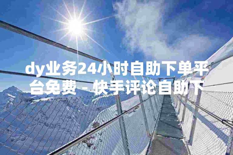 dy业务24小时自助下单平台免费 - 快手评论自助下单平台网站低价